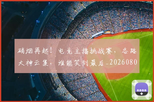 硝烟再起!电竞主播挑战赛,各路大神云集,谁能笑到最后_20260802164242