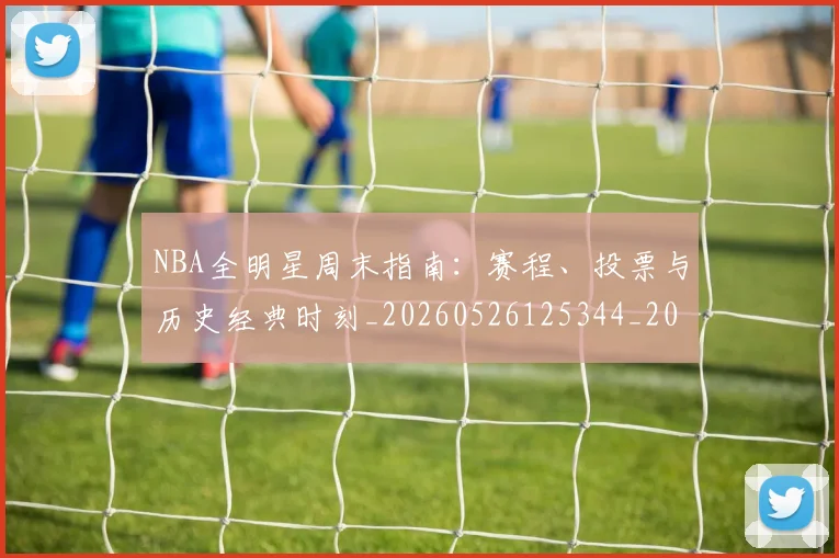 NBA全明星周末指南:赛程、投票与历史经典时刻_20260526125344_20260701215353