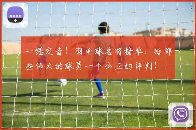 一锤定音！羽毛球名将榜单，给那些伟大的球员一个公正的评判！