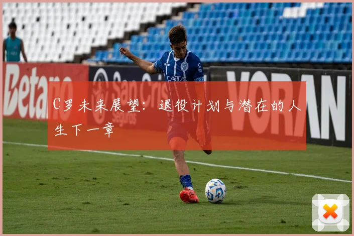 C罗未来展望:退役计划与潜在的人生下一章