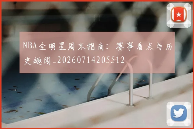 NBA全明星周末指南:赛事看点与历史趣闻_20260714205512