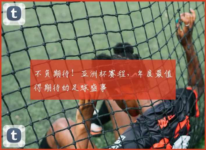不负期待!亚洲杯赛程,年度最值得期待的足球盛事