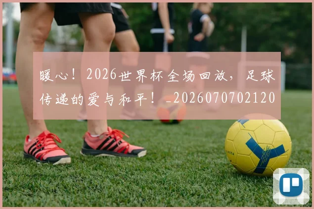 暖心!2026世界杯全场回放,足球传递的爱与和平!_20260707021207_20260731172343