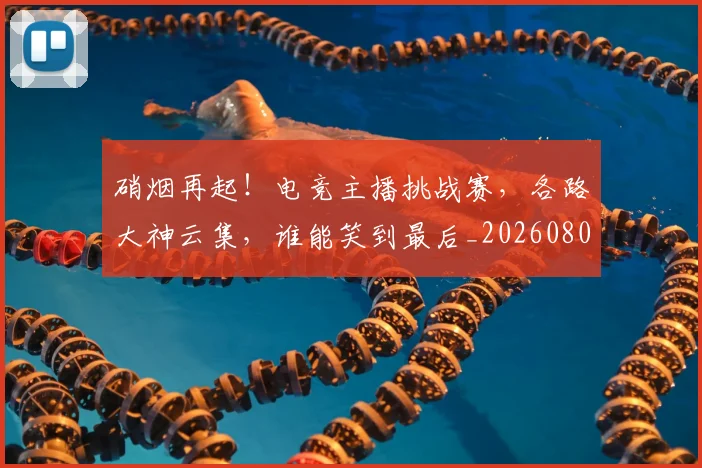 硝烟再起!电竞主播挑战赛,各路大神云集,谁能笑到最后_20260802164242