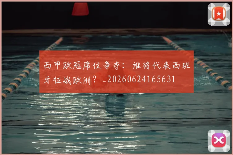 西甲欧冠席位争夺:谁将代表西班牙征战欧洲?_20260624165631