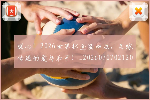 暖心！2026世界杯全场回放，足球传递的爱与和平！_20260707021207_20260731172343