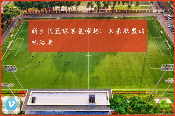 新生代篮球明星崛起:未来联盟的统治者