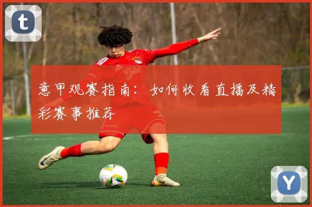 意甲观赛指南:如何收看直播及精彩赛事推荐