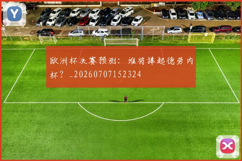 欧洲杯决赛预测:谁将捧起德劳内杯?_20260707152324
