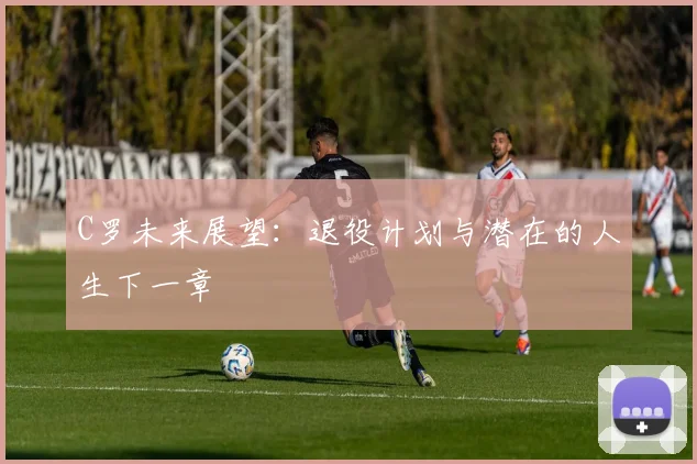 C罗未来展望：退役计划与潜在的人生下一章