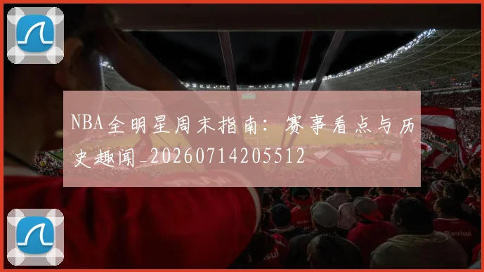 NBA全明星周末指南：赛事看点与历史趣闻_20260714205512