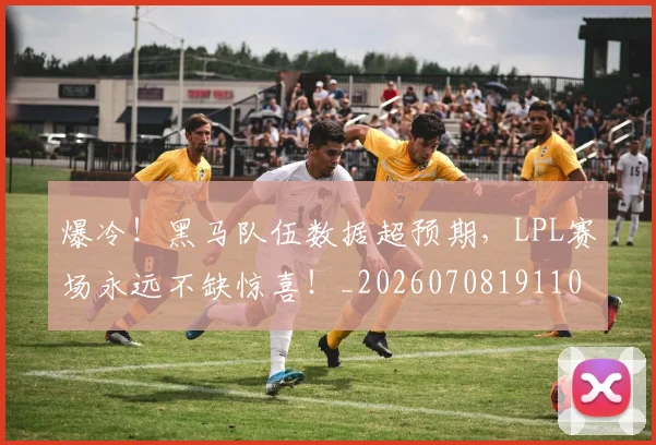 爆冷!黑马队伍数据超预期,LPL赛场永远不缺惊喜!_20260708191100