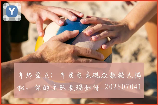 年终盘点:年度电竞观众数据大揭秘,你的主队表现如何_20260704171723