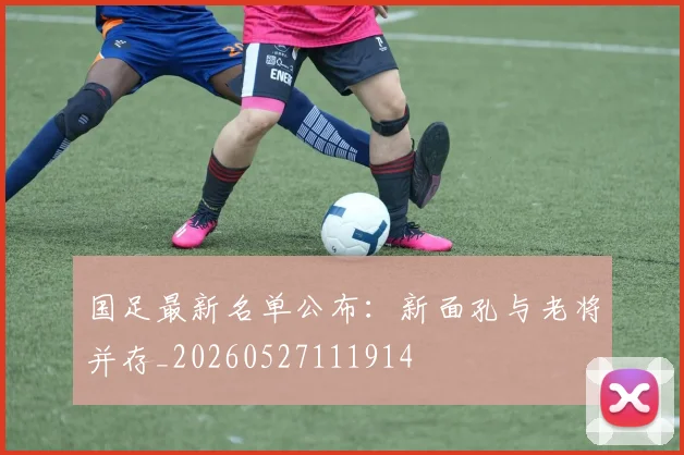 国足最新名单公布：新面孔与老将并存_20260527111914