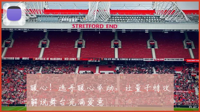 暖心！选手暖心举动，让量子特攻解说舞台充满爱意
